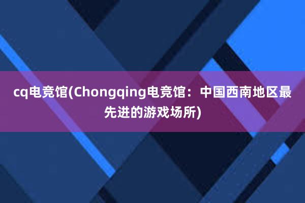 cq电竞馆(Chongqing电竞馆：中国西南地区最先进的游戏场所)