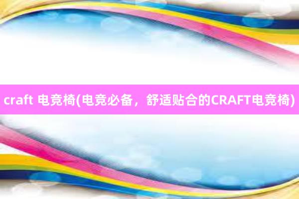 craft 电竞椅(电竞必备，舒适贴合的CRAFT电竞椅)