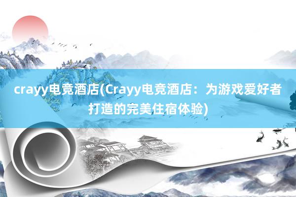 crayy电竞酒店(Crayy电竞酒店：为游戏爱好者打造的完美住宿体验)