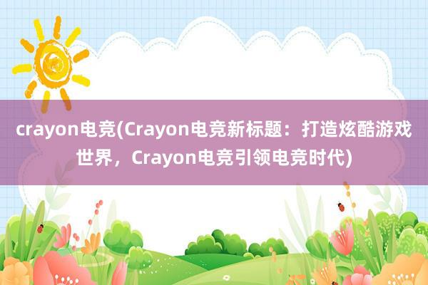 crayon电竞(Crayon电竞新标题：打造炫酷游戏世界，Crayon电竞引领电竞时代)