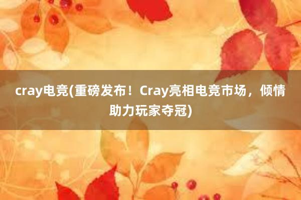 cray电竞(重磅发布！Cray亮相电竞市场，倾情助力玩家夺冠)