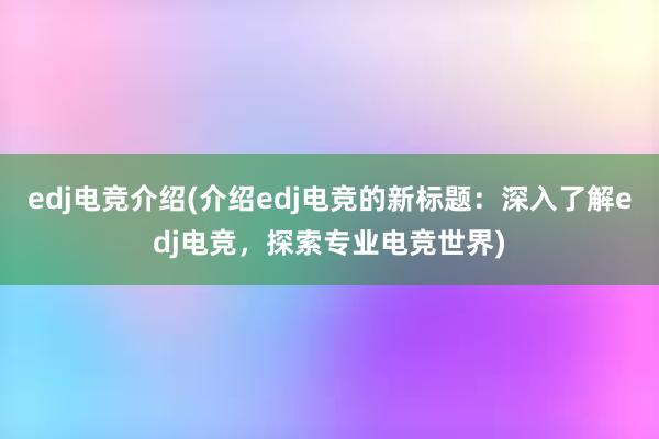 edj电竞介绍(介绍edj电竞的新标题：深入了解edj电竞，探索专业电竞世界)