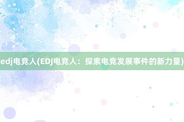 edj电竞人(EDJ电竞人：探索电竞发展事件的新力量)