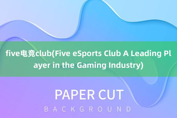 five电竞club(Five eSports Club A Leading Player in the Gaming Industry)