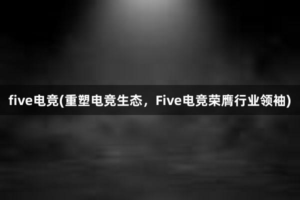 five电竞(重塑电竞生态，Five电竞荣膺行业领袖)