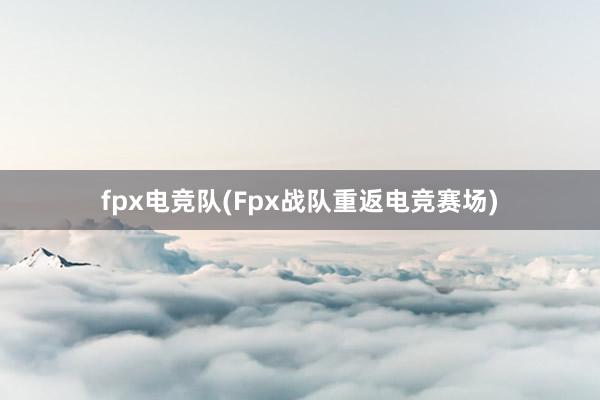 fpx电竞队(Fpx战队重返电竞赛场)