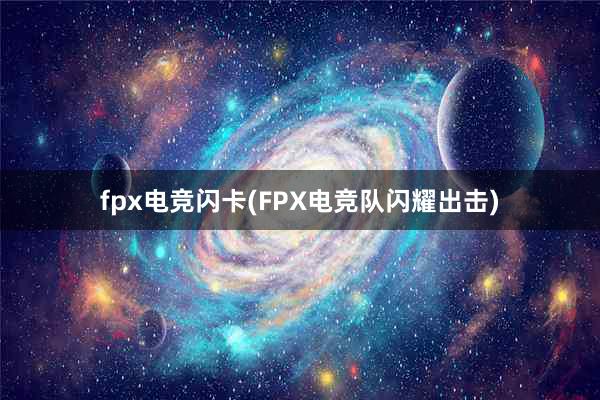 fpx电竞闪卡(FPX电竞队闪耀出击)