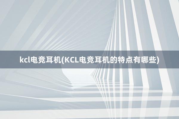 kcl电竞耳机(KCL电竞耳机的特点有哪些)