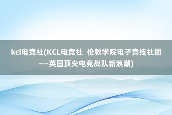 kcl电竞社(KCL电竞社  伦敦学院电子竞技社团——英国顶尖电竞战队新浪潮)