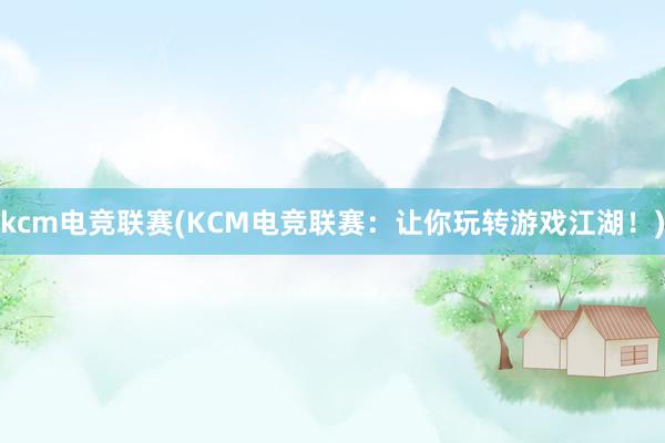 kcm电竞联赛(KCM电竞联赛：让你玩转游戏江湖！)