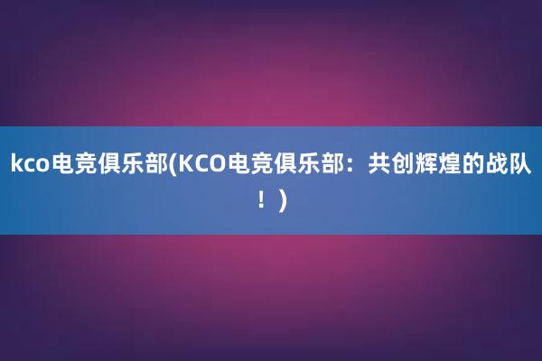 kco电竞俱乐部(KCO电竞俱乐部：共创辉煌的战队！)