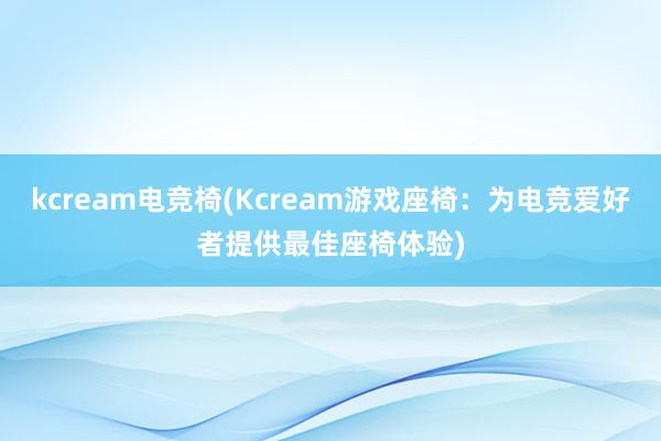 kcream电竞椅(Kcream游戏座椅：为电竞爱好者提供最佳座椅体验)