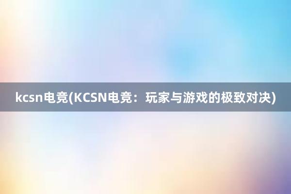 kcsn电竞(KCSN电竞：玩家与游戏的极致对决)