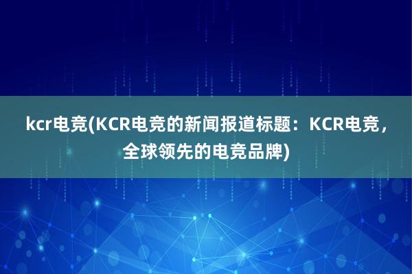 kcr电竞(KCR电竞的新闻报道标题：KCR电竞，全球领先的电竞品牌)