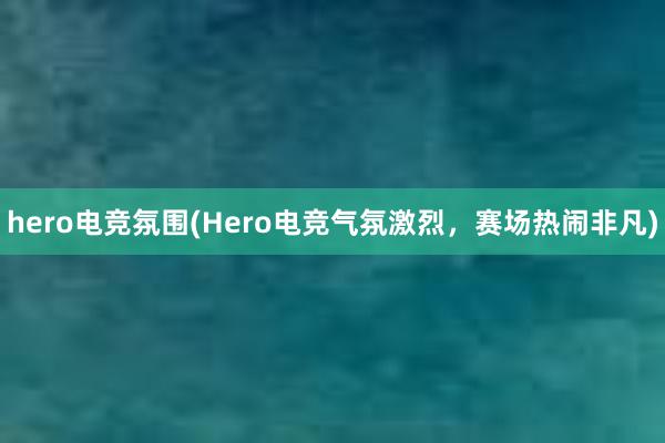 hero电竞氛围(Hero电竞气氛激烈，赛场热闹非凡)