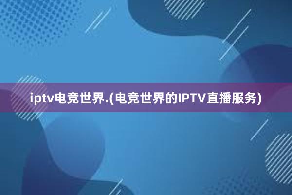 iptv电竞世界.(电竞世界的IPTV直播服务)