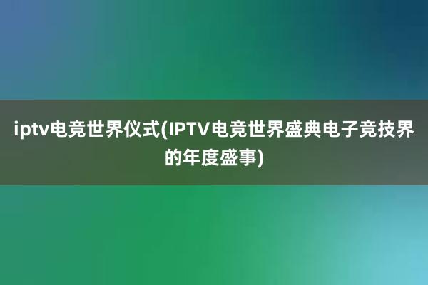 iptv电竞世界仪式(IPTV电竞世界盛典电子竞技界的年度盛事)