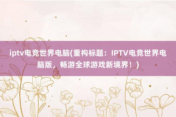 iptv电竞世界电脑(重构标题：IPTV电竞世界电脑版，畅游全球游戏新境界！)