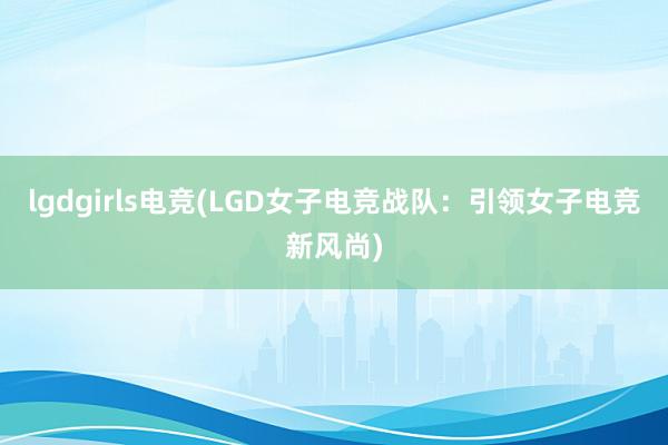 lgdgirls电竞(LGD女子电竞战队：引领女子电竞新风尚)