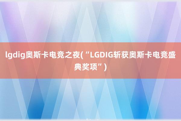 lgdig奥斯卡电竞之夜(“LGDIG斩获奥斯卡电竞盛典奖项”)