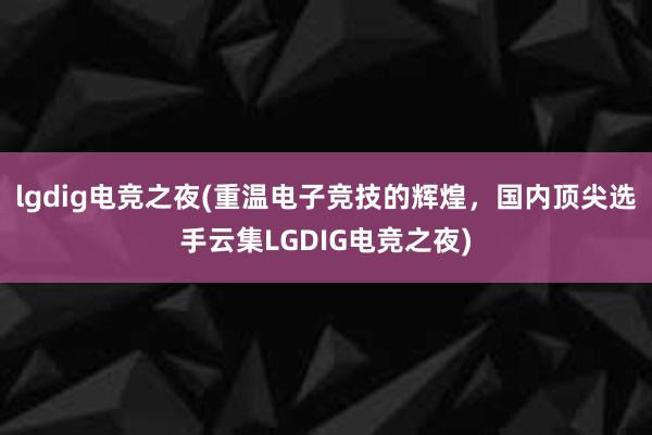 lgdig电竞之夜(重温电子竞技的辉煌，国内顶尖选手云集LGDIG电竞之夜)