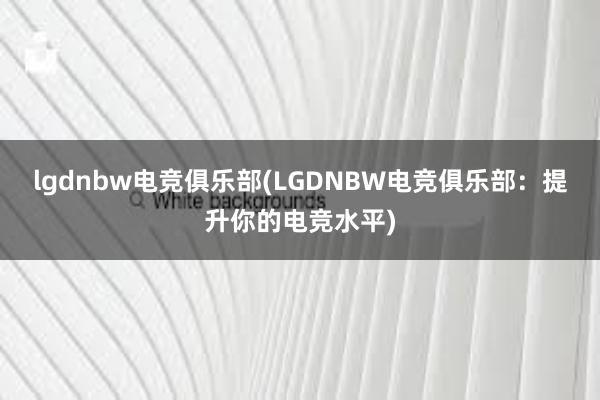 lgdnbw电竞俱乐部(LGDNBW电竞俱乐部：提升你的电竞水平)