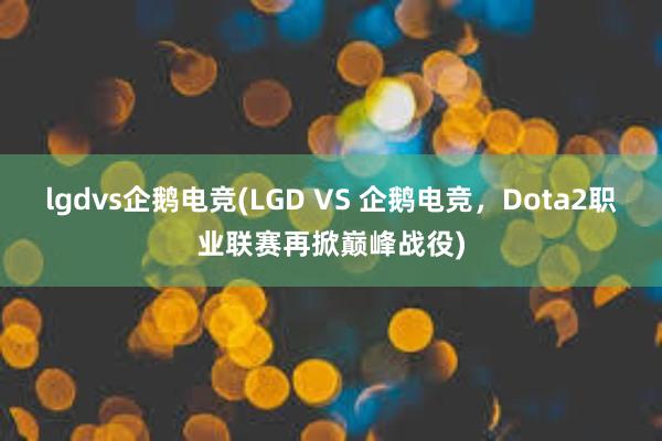 lgdvs企鹅电竞(LGD VS 企鹅电竞，Dota2职业联赛再掀巅峰战役)