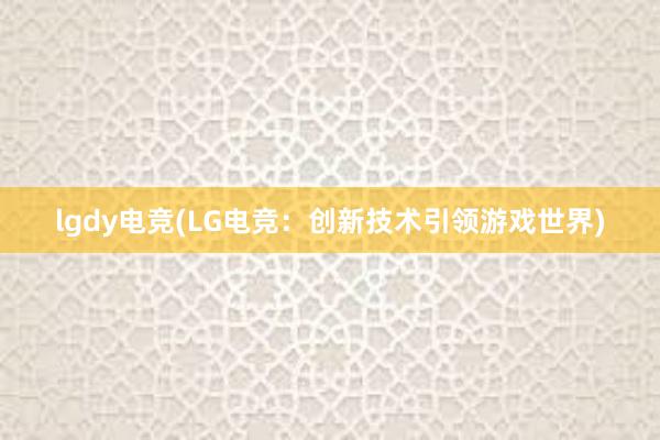 lgdy电竞(LG电竞：创新技术引领游戏世界)