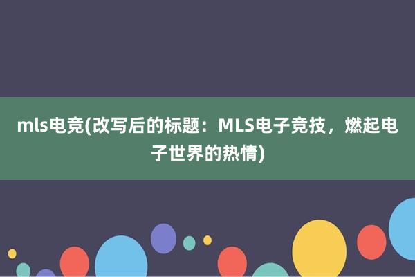 mls电竞(改写后的标题：MLS电子竞技，燃起电子世界的热情)