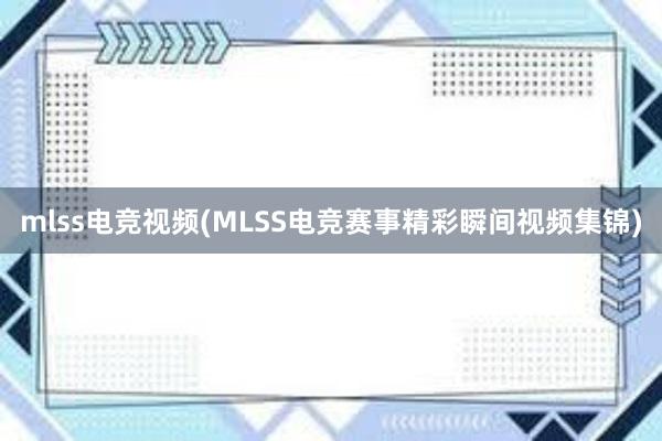 mlss电竞视频(MLSS电竞赛事精彩瞬间视频集锦)