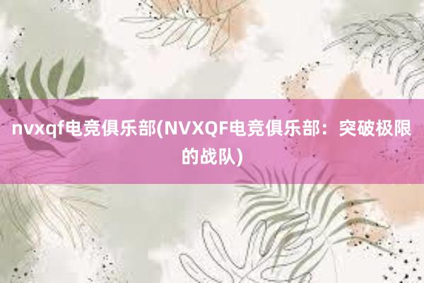 nvxqf电竞俱乐部(NVXQF电竞俱乐部：突破极限的战队)