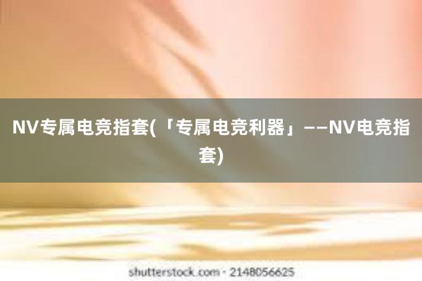 NV专属电竞指套(「专属电竞利器」——NV电竞指套)