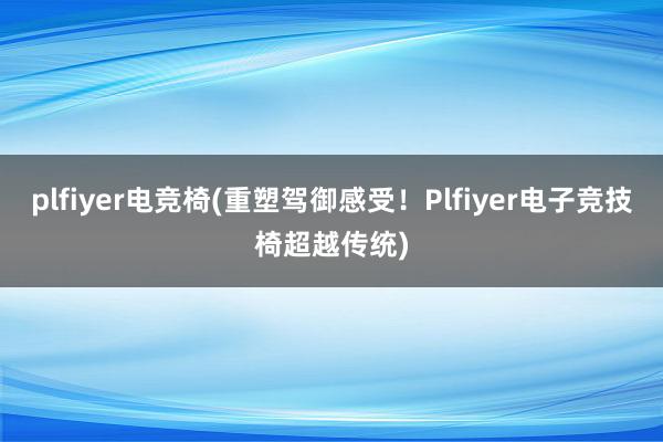 plfiyer电竞椅(重塑驾御感受！Plfiyer电子竞技椅超越传统)