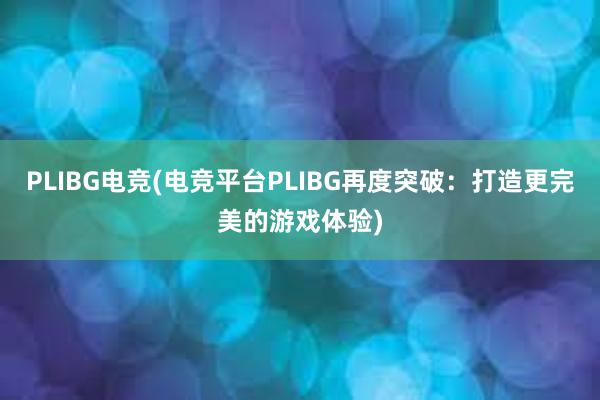 PLIBG电竞(电竞平台PLIBG再度突破：打造更完美的游戏体验)