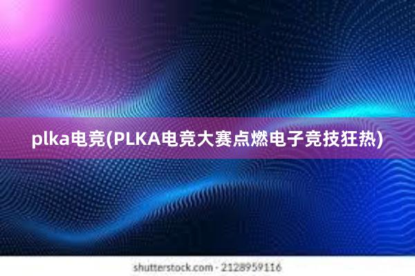 plka电竞(PLKA电竞大赛点燃电子竞技狂热)