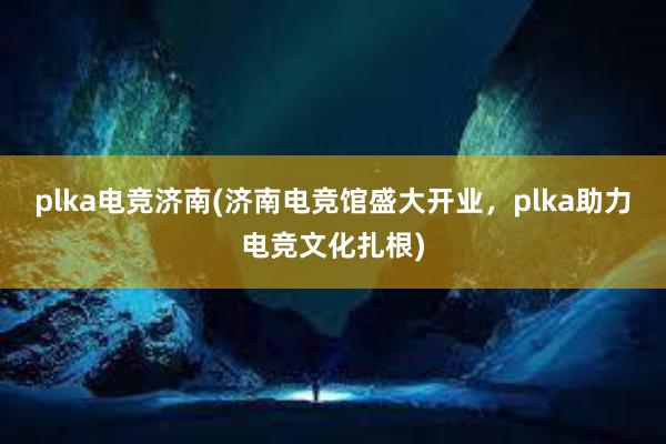 plka电竞济南(济南电竞馆盛大开业，plka助力电竞文化扎根)