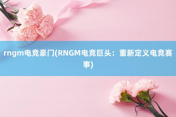 rngm电竞豪门(RNGM电竞巨头：重新定义电竞赛事)