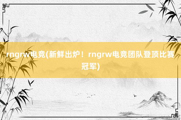 rngrw电竞(新鲜出炉！rngrw电竞团队登顶比赛冠军)