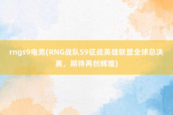 rngs9电竞(RNG战队S9征战英雄联盟全球总决赛，期待再创辉煌)