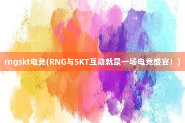 rngskt电竞(RNG与SKT互动就是一场电竞盛宴！)