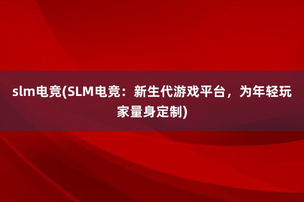 slm电竞(SLM电竞：新生代游戏平台，为年轻玩家量身定制)