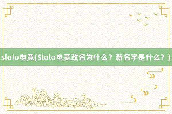 slolo电竞(Slolo电竞改名为什么？新名字是什么？)