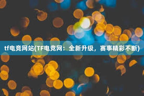 tf电竞网站(TF电竞网：全新升级，赛事精彩不断)