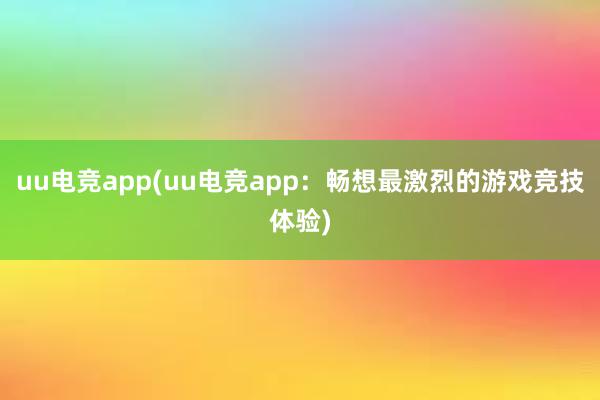 uu电竞app(uu电竞app：畅想最激烈的游戏竞技体验)