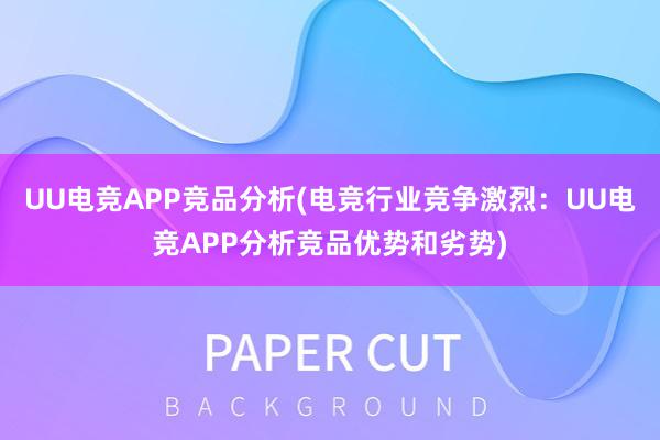 UU电竞APP竞品分析(电竞行业竞争激烈：UU电竞APP分析竞品优势和劣势)