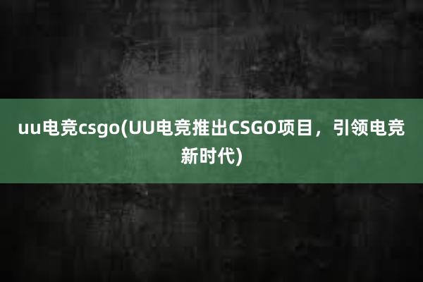 uu电竞csgo(UU电竞推出CSGO项目，引领电竞新时代)