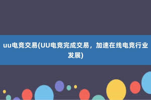 uu电竞交易(UU电竞完成交易，加速在线电竞行业发展)