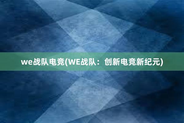 we战队电竞(WE战队：创新电竞新纪元)