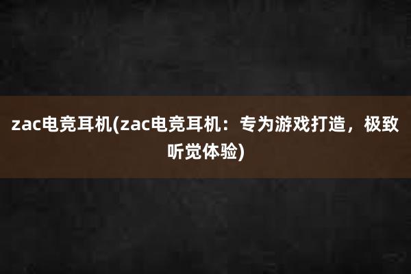 zac电竞耳机(zac电竞耳机：专为游戏打造，极致听觉体验)