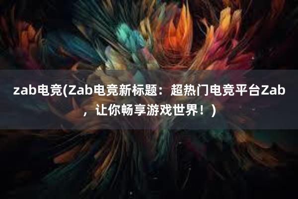 zab电竞(Zab电竞新标题：超热门电竞平台Zab，让你畅享游戏世界！)